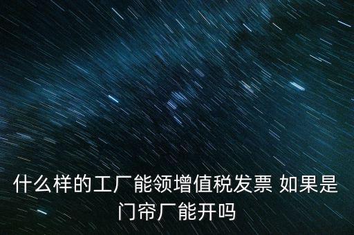 什么樣的工廠能領增值稅發(fā)票 如果是門簾廠能開嗎