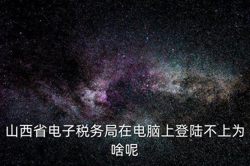 山西地稅網(wǎng)上申報(bào)為什么登不上，為什么網(wǎng)上地稅報(bào)稅營(yíng)業(yè)廳無法登陸