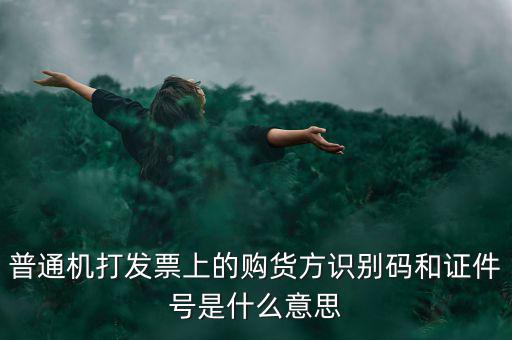 發(fā)票方識別號是什么，普通機打發(fā)票上的購貨方識別碼和證件號是什么意思