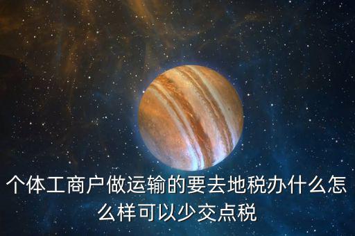 個體工商戶做運輸的要去地稅辦什么怎么樣可以少交點稅