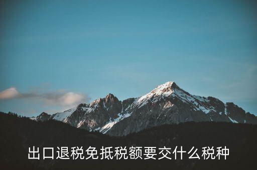 免抵額交什么稅，當(dāng)免抵額等于應(yīng)退稅額時(shí)要交附加稅而退稅是按出口額乘以退稅