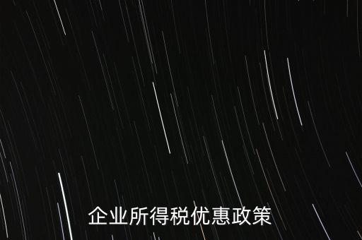 企業(yè)所得稅有什么稅收優(yōu)惠，企業(yè)所得稅優(yōu)惠政策