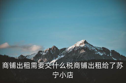 出租商鋪交什么稅，我租個門市都需交什么稅