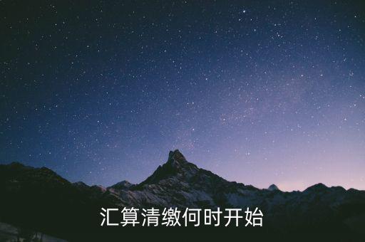 匯算清繳一般什么時候，匯算清繳何時開始
