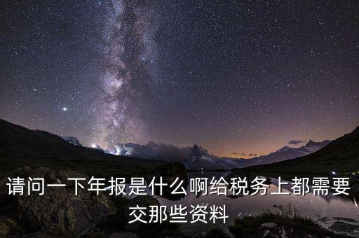 請(qǐng)問一下年報(bào)是什么啊給稅務(wù)上都需要交那些資料