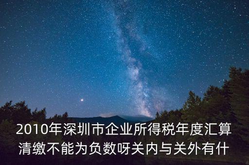 2010年深圳市企業(yè)所得稅年度匯算清繳不能為負數(shù)呀關內(nèi)與關外有什