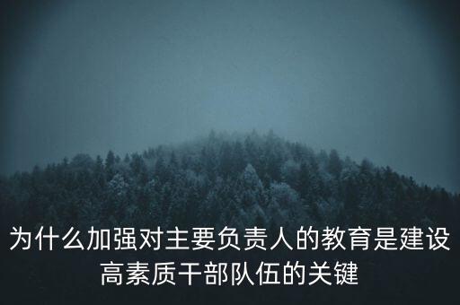 為什么加強對主要負(fù)責(zé)人的教育是建設(shè)高素質(zhì)干部隊伍的關(guān)鍵
