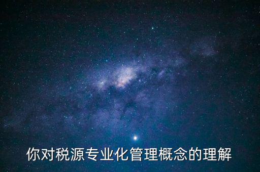 什么是稅源專(zhuān)業(yè)化管理，稅務(wù)專(zhuān)業(yè)化管理 稅源管理包含哪些內(nèi)容