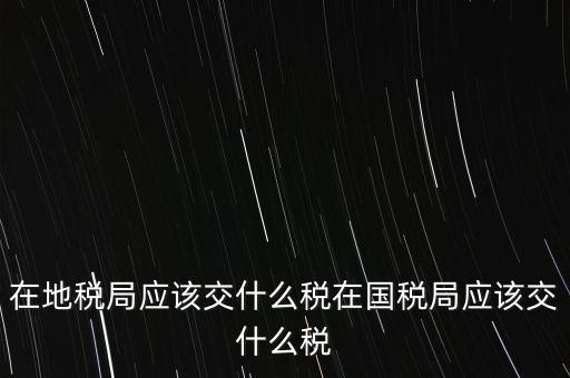 山東地稅交什么稅，現(xiàn)在山東省地稅系統(tǒng)征說稅種有哪些