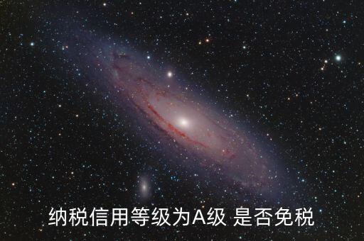 納稅信用a級(jí)是什么意思，納稅信用等級(jí)為A級(jí) 是否免稅