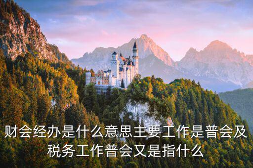 財(cái)會經(jīng)辦是什么意思主要工作是普會及稅務(wù)工作普會又是指什么