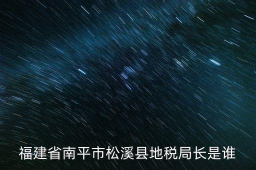 泉州地稅北峰局局長(zhǎng)叫什么，福建省南平市松溪縣地稅局長(zhǎng)是誰