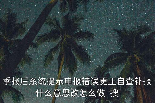 所得稅年報的更正申報是什么意思，季報后系統(tǒng)提示申報錯誤更正自查補報什么意思改怎么做  搜