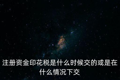 資金賬簿的印花稅什么時(shí)候交，注冊(cè)資金印花稅是什么時(shí)候交的或是在什么情況下交