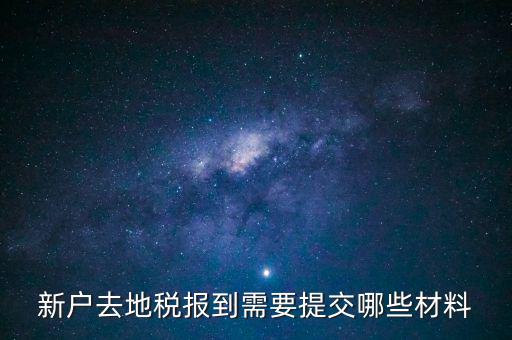 新戶報(bào)道需要帶什么，新戶去地稅報(bào)到需要提交哪些材料