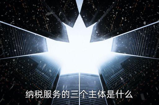 納稅服務(wù)科是干什么的，納稅服務(wù)的三個主體是什么