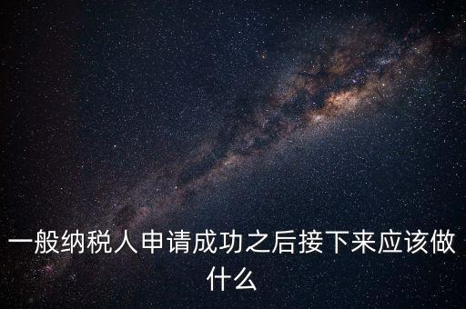 一般納稅人申請(qǐng)成功之后接下來(lái)應(yīng)該做什么