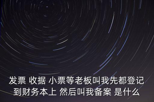 稅務備案是什么意思，發(fā)票 收據(jù) 小票等老板叫我先都登記到財務本上 然后叫我備案 是什么