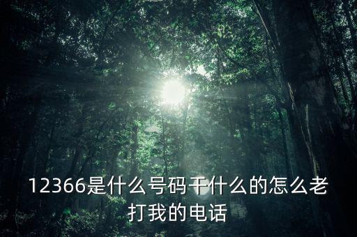 12366做什么，12366是什么號(hào)碼干什么的怎么老打我的電話