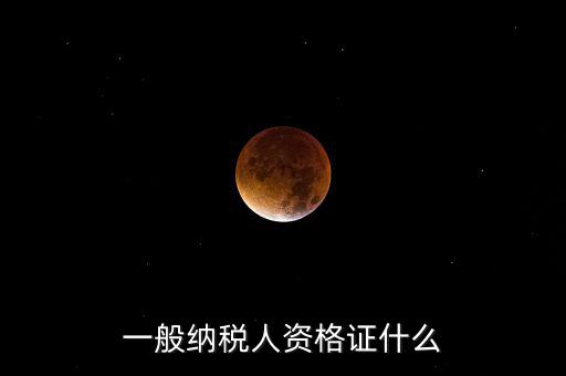 一般納稅人資格證明是什么，一般納稅人的認(rèn)定資格是什么