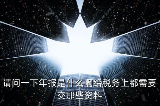 請(qǐng)問(wèn)一下年報(bào)是什么啊給稅務(wù)上都需要交那些資料