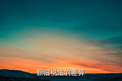 新舊稅法對(duì)于計(jì)算應(yīng)納所得額有什么差異，新舊稅法的差異