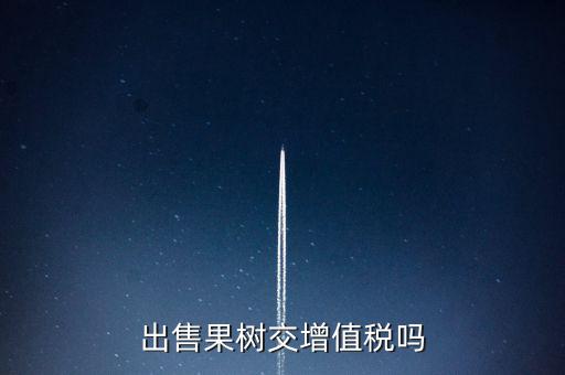出售什么增值稅，出售果樹交增值稅嗎