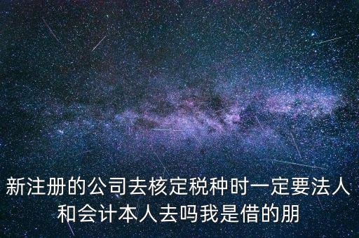 新注冊的公司去核定稅種時(shí)一定要法人和會計(jì)本人去嗎我是借的朋