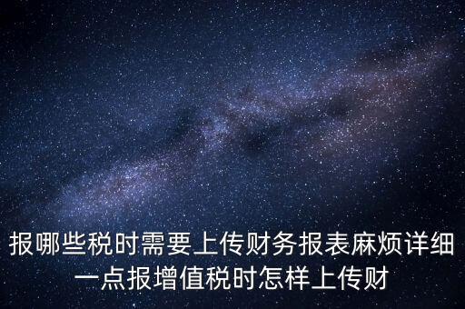 財務(wù)報表是什么上傳，報哪些稅時需要上傳財務(wù)報表麻煩詳細(xì)一點報增值稅時怎樣上傳財