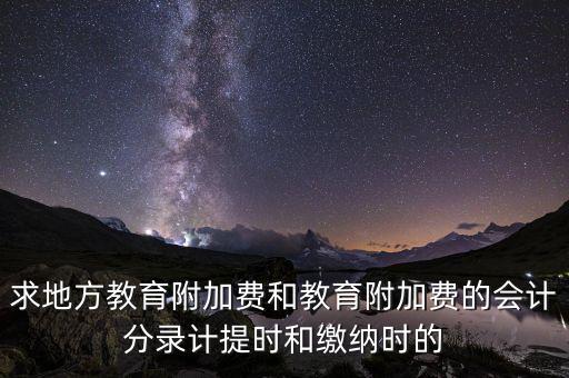 求地方教育附加費(fèi)和教育附加費(fèi)的會計分錄計提時和繳納時的