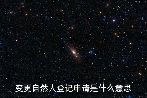 變更自然人登記業(yè)務(wù)是什么業(yè)務(wù)，變更自然人登記申請(qǐng)是什么意思