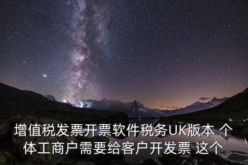 為客戶開發(fā)軟件按什么稅率開票，增值稅發(fā)票開票軟件稅務(wù)UK版本 個體工商戶需要給客戶開發(fā)票 這個