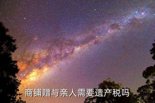 商鋪贈(zèng)予要交什么稅，商廳辦理贈(zèng)與怎樣繳稅