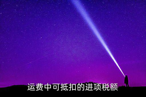 什么運費可以抵扣增值稅，物流增值稅進(jìn)項稅哪些可以抵扣