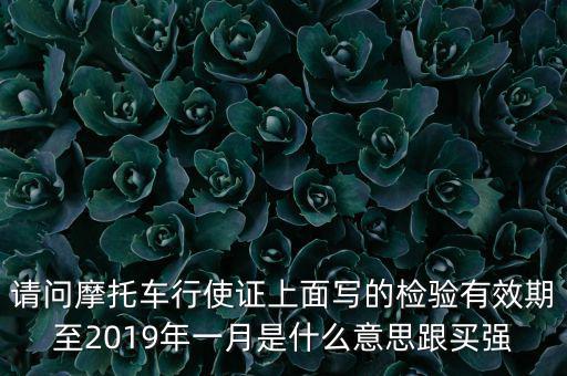 請問摩托車行使證上面寫的檢驗有效期至2019年一月是什么意思跟買強(qiáng)