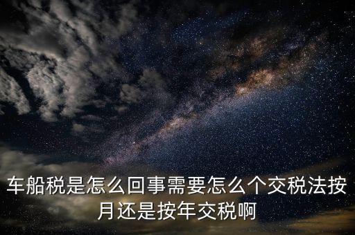 車船稅代繳什么意思，車船稅是怎么回事需要怎么個(gè)交稅法按月還是按年交稅啊