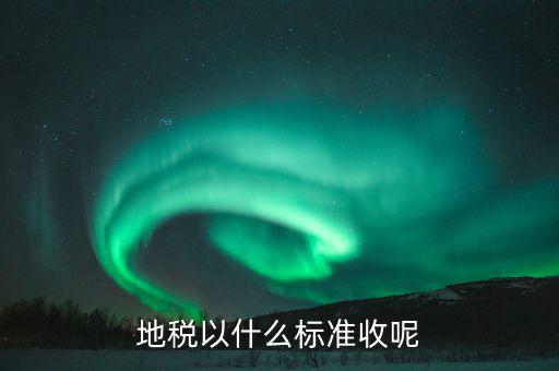 地稅交稅什么標(biāo)準(zhǔn)，地稅以什么標(biāo)準(zhǔn)收呢