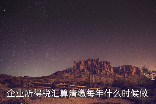 江蘇匯算清繳什么時(shí)候做，企業(yè)所得稅匯算清繳每年什么時(shí)候做