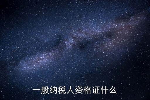 一般納稅人證明是什么，一般納稅人資格證什么
