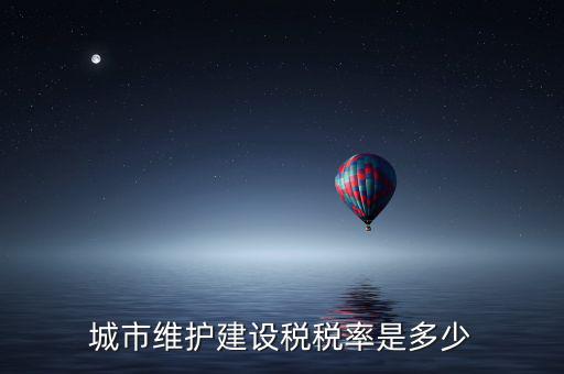 城市維護(hù)建設(shè)稅稅率是多少