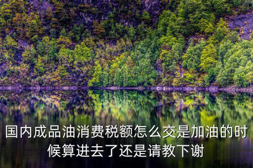 成品油按什么交稅，我們國家成品油里都包含什么稅費車船使用稅公路養(yǎng)護費是否在內