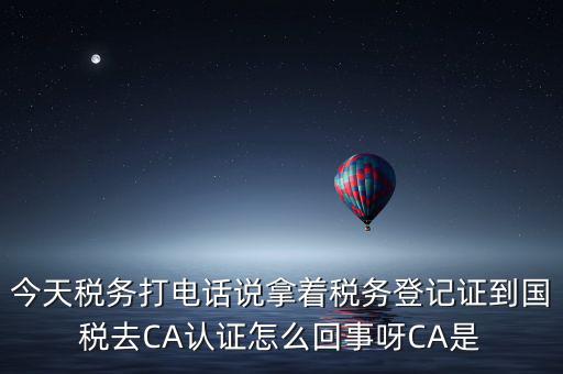 電子稅務(wù)局什么叫ca登錄，今天稅務(wù)打電話說拿著稅務(wù)登記證到國稅去CA認(rèn)證怎么回事呀CA是