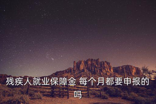 殘障金什么時(shí)候申報(bào)，殘疾人就業(yè)保障金 每個(gè)月都要申報(bào)的嗎
