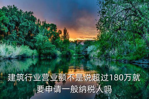 建筑業(yè)月營業(yè)額是什么，建筑行業(yè)營業(yè)額不是說超過180萬就要申請一般納稅人嗎