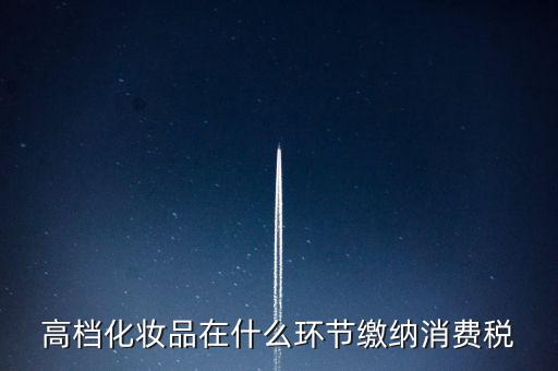 什么環(huán)節(jié)繳稅消費(fèi)稅，高檔化妝品在什么環(huán)節(jié)繳納消費(fèi)稅