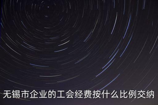 什么企業(yè)繳納工會經費，無錫市企業(yè)的工會經費按什么比例交納