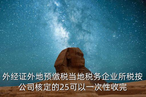 外經(jīng)證外地預繳稅當?shù)囟悇?wù)企業(yè)所稅按公司核定的25可以一次性收完