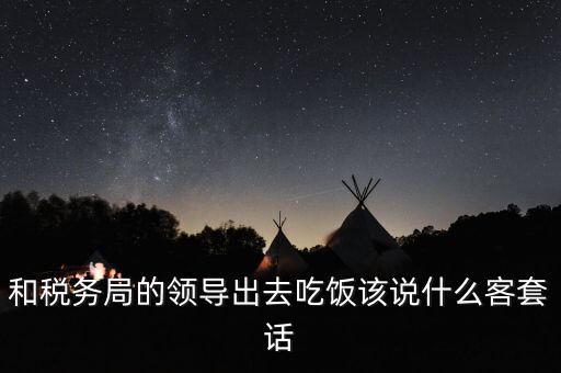 跟稅務局吃飯說什么，我是一家私企會計 如果同老板一起陪稅務稽查吃飯飯桌上怎么說話