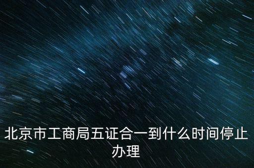北京什么時(shí)候五證合一，是不是從16年10月之后就五證合一了讓北京奧特姆公司辦行嗎