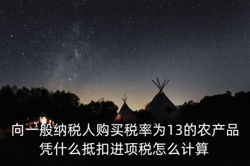 農(nóng)產(chǎn)品為什么計(jì)算抵扣，向一般納稅人購(gòu)買稅率為13的農(nóng)產(chǎn)品憑什么抵扣進(jìn)項(xiàng)稅怎么計(jì)算